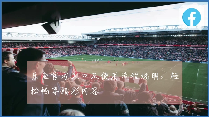 乐鱼官方入口及使用流程说明,轻松畅享精彩内容