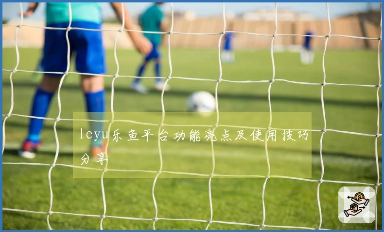 leyu乐鱼平台功能亮点及使用技巧分享