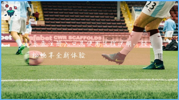 乐鱼注册入口及使用流程说明,轻松畅享全新体验