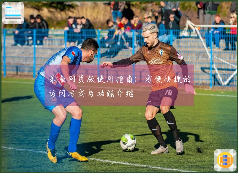 乐鱼网页版使用指南：方便快捷的访问方式与功能介绍