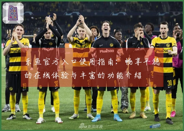 乐鱼官方入口使用指南：畅享平稳的在线体验与丰富的功能介绍