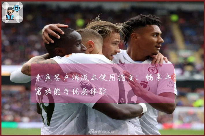 乐鱼客户端版本使用指南：畅享丰富功能与优质体验