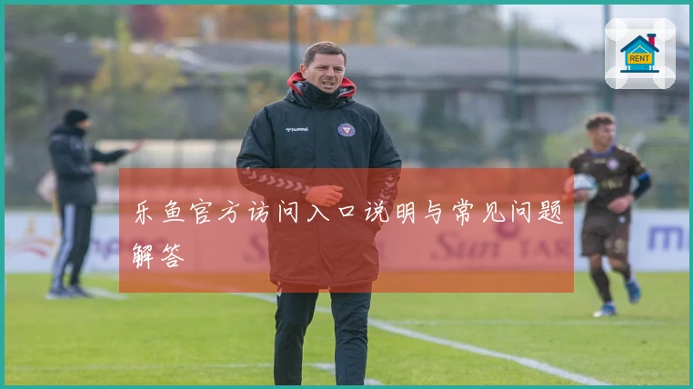 乐鱼官方访问入口说明与常见问题解答