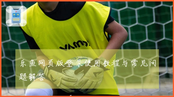 乐鱼网页版登录使用教程与常见问题解答