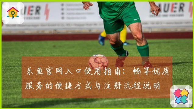 乐鱼官网入口使用指南：畅享优质服务的便捷方式与注册流程说明