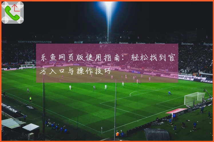 乐鱼网页版使用指南：轻松找到官方入口与操作技巧