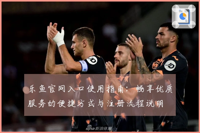 乐鱼官网入口使用指南:畅享优质服务的便捷方式与注册流程说明