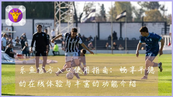 乐鱼官方入口使用指南：畅享平稳的在线体验与丰富的功能介绍