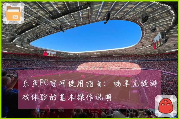 乐鱼PC官网使用指南:畅享无缝游戏体验的基本操作说明