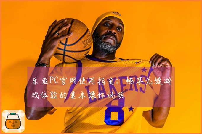 乐鱼PC官网使用指南：畅享无缝游戏体验的基本操作说明